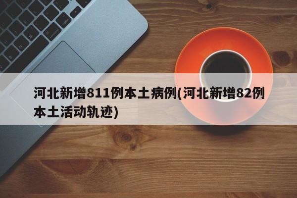 河北新增811例本土病例(河北新增82例本土活动轨迹)
