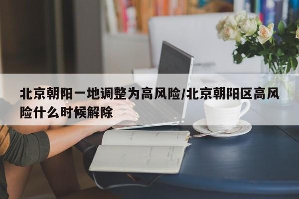 北京朝阳一地调整为高风险/北京朝阳区高风险什么时候解除