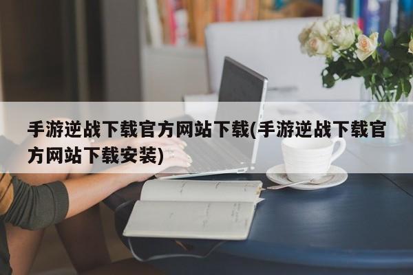 手游逆战下载官方网站下载(手游逆战下载官方网站下载安装)