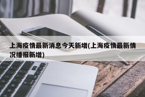 上海疫情最新消息今天新增(上海疫情最新情况播报新增)