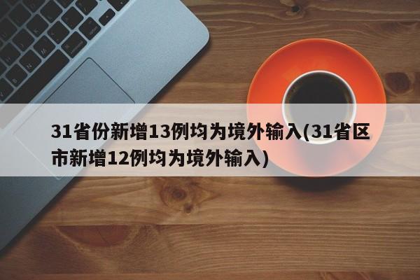 31省份新增13例均为境外输入(31省区市新增12例均为境外输入)