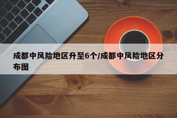 成都中风险地区升至6个/成都中风险地区分布图