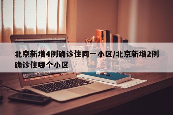 北京新增4例确诊住同一小区/北京新增2例确诊住哪个小区