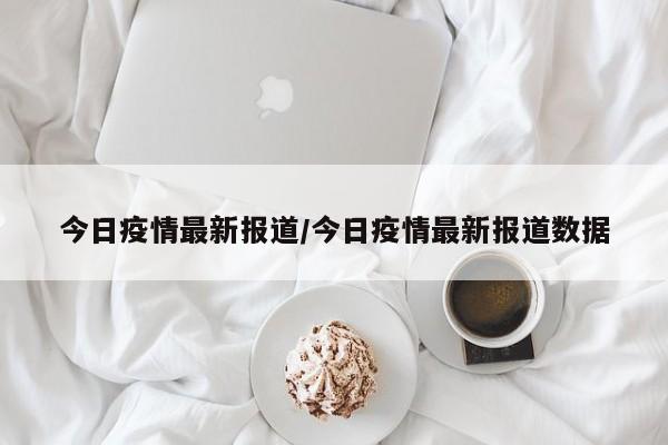 今日疫情最新报道/今日疫情最新报道数据