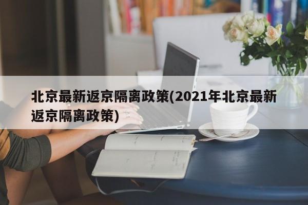 北京最新返京隔离政策(2021年北京最新返京隔离政策)