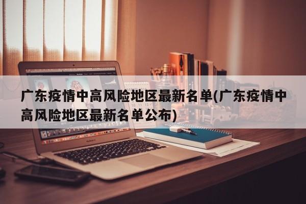 广东疫情中高风险地区最新名单(广东疫情中高风险地区最新名单公布)