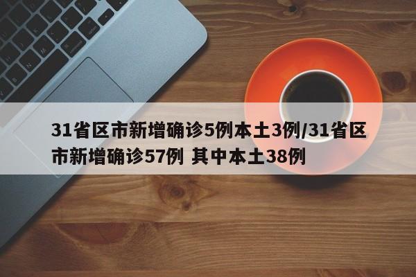 31省区市新增确诊5例本土3例/31省区市新增确诊57例 其中本土38例