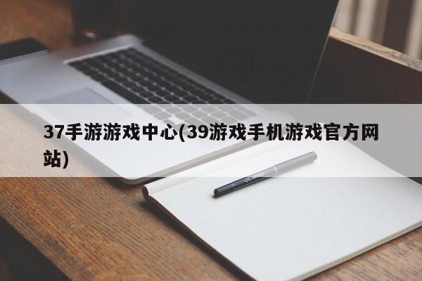 37手游游戏中心(39游戏手机游戏官方网站)