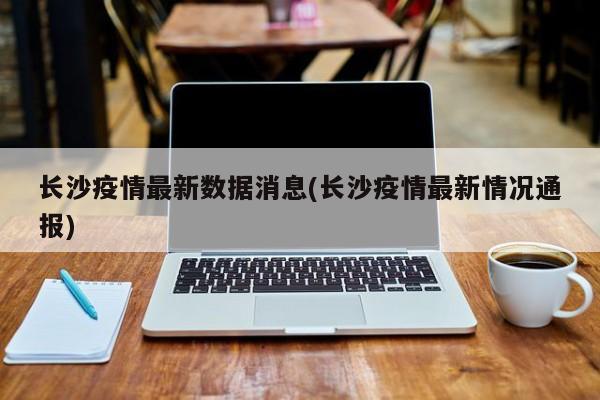 长沙疫情最新数据消息(长沙疫情最新情况通报)