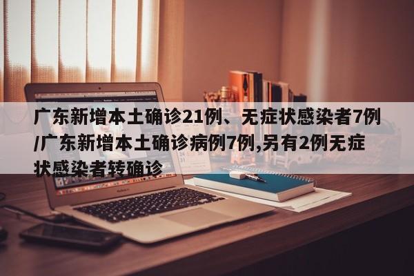 广东新增本土确诊21例、无症状感染者7例/广东新增本土确诊病例7例,另有2例无症状感染者转确诊