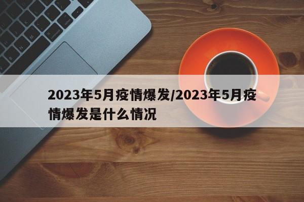 2023年5月疫情爆发/2023年5月疫情爆发是什么情况