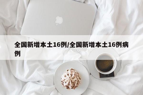 全国新增本土16例/全国新增本土16例病例