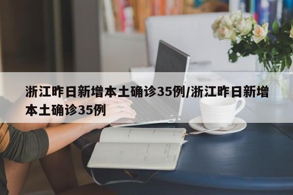 浙江昨日新增本土确诊35例/浙江昨日新增本土确诊35例