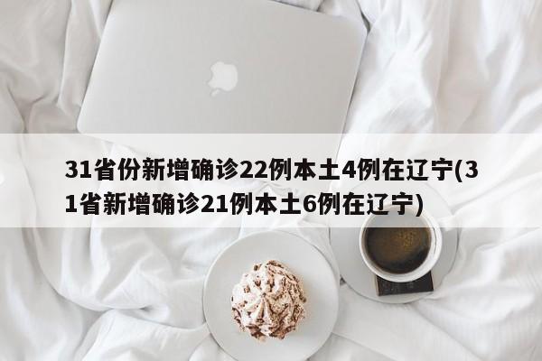 31省份新增确诊22例本土4例在辽宁(31省新增确诊21例本土6例在辽宁)