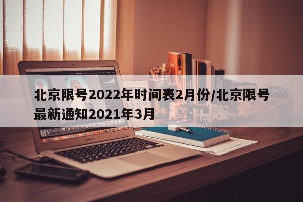 北京限号2022年时间表2月份/北京限号最新通知2021年3月