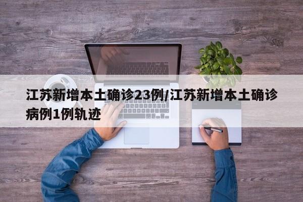 江苏新增本土确诊23例/江苏新增本土确诊病例1例轨迹