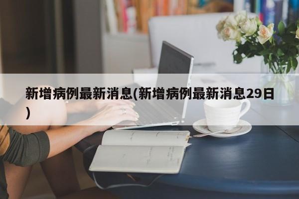 新增病例最新消息(新增病例最新消息29日)