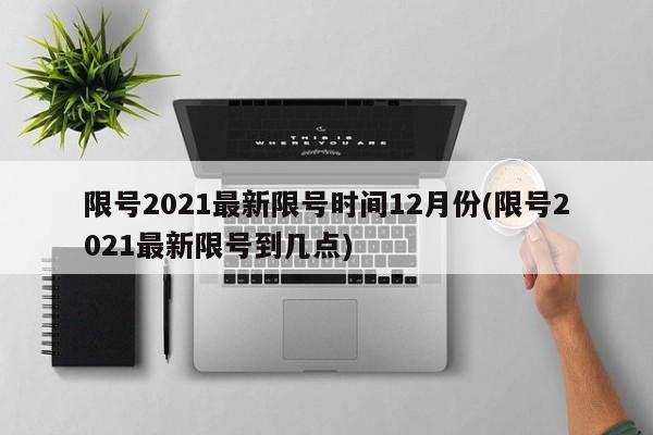 限号2021最新限号时间12月份(限号2021最新限号到几点)