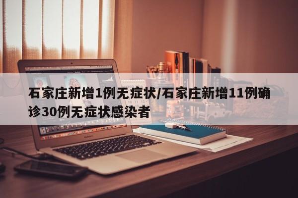 石家庄新增1例无症状/石家庄新增11例确诊30例无症状感染者