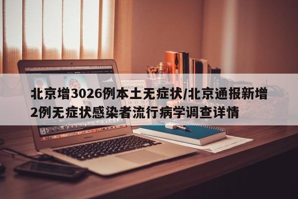 北京增3026例本土无症状/北京通报新增2例无症状感染者流行病学调查详情