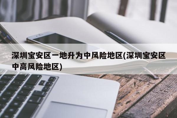 深圳宝安区一地升为中风险地区(深圳宝安区中高风险地区)