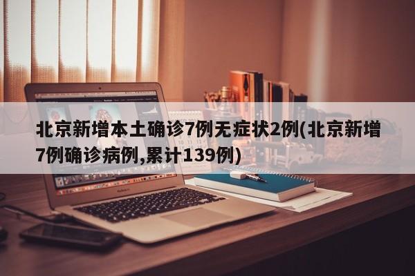 北京新增本土确诊7例无症状2例(北京新增7例确诊病例,累计139例)