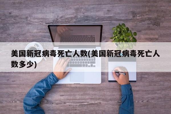 美国新冠病毒死亡人数(美国新冠病毒死亡人数多少)