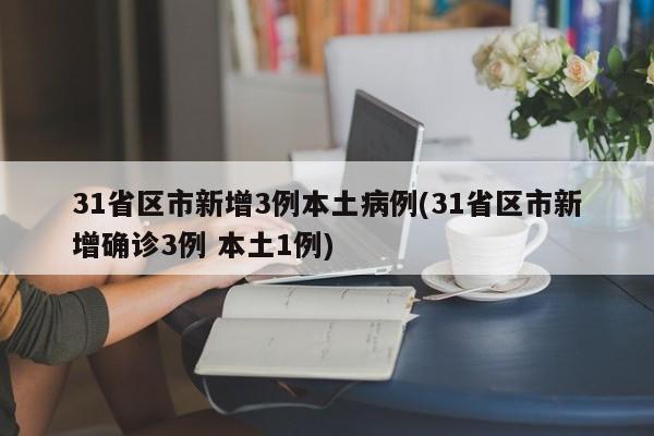 31省区市新增3例本土病例(31省区市新增确诊3例 本土1例)