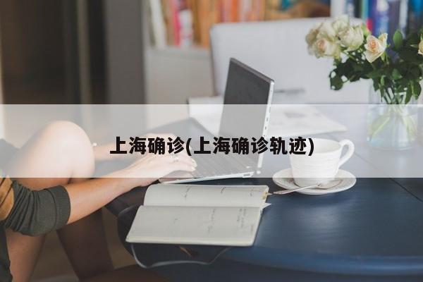 上海确诊(上海确诊轨迹)