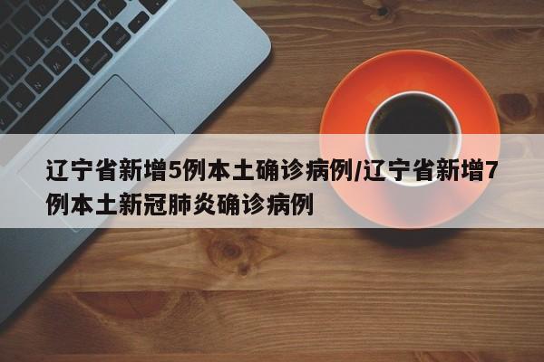 辽宁省新增5例本土确诊病例/辽宁省新增7例本土新冠肺炎确诊病例