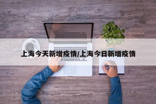 上海今天新增疫情/上海今日新增疫情