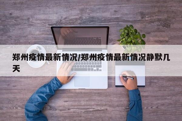 郑州疫情最新情况/郑州疫情最新情况静默几天