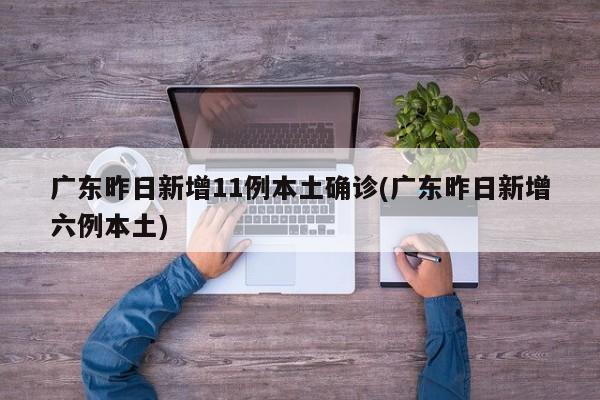 广东昨日新增11例本土确诊(广东昨日新增六例本土)