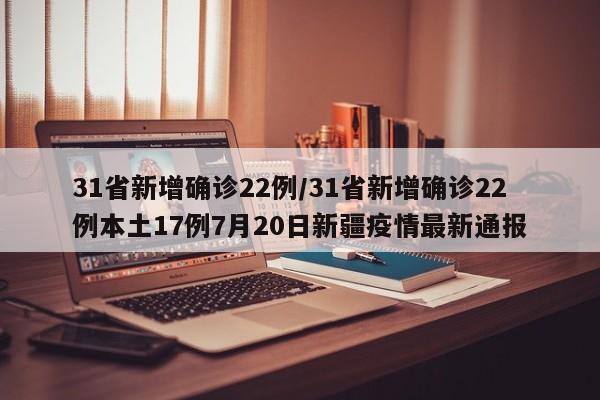 31省新增确诊22例/31省新增确诊22例本土17例7月20日新疆疫情最新通报