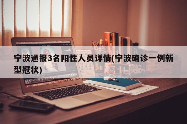 宁波通报3名阳性人员详情(宁波确诊一例新型冠状)