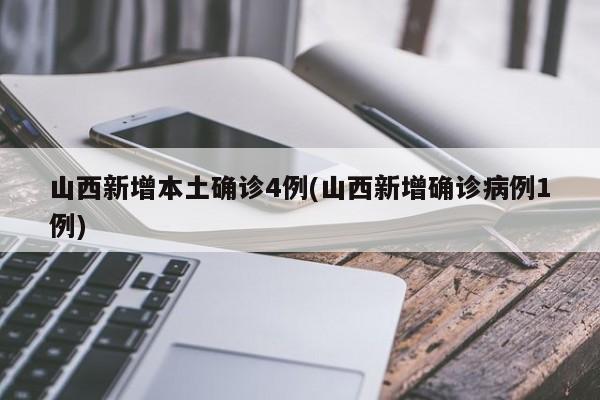 山西新增本土确诊4例(山西新增确诊病例1例)