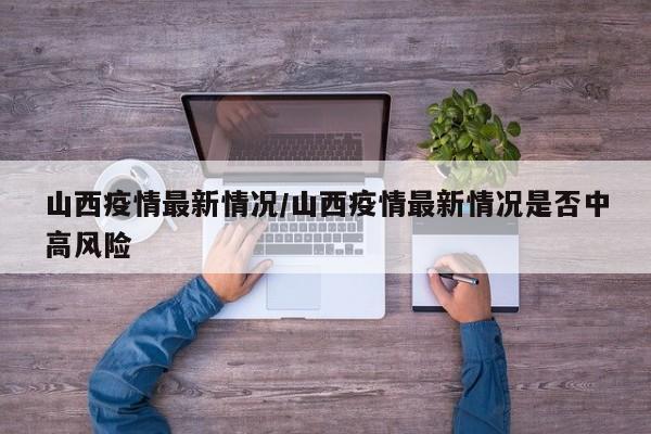 山西疫情最新情况/山西疫情最新情况是否中高风险