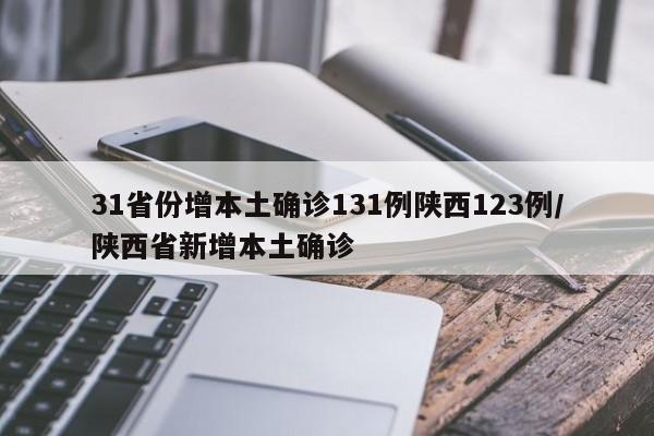 31省份增本土确诊131例陕西123例/陕西省新增本土确诊