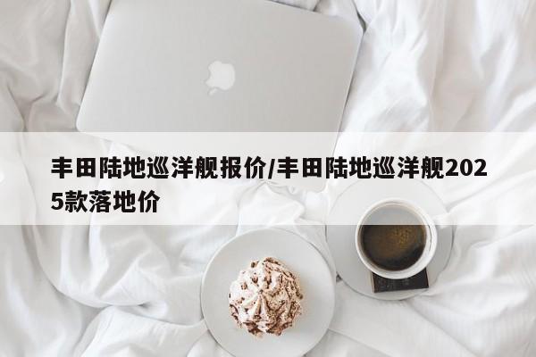 丰田陆地巡洋舰报价/丰田陆地巡洋舰2025款落地价