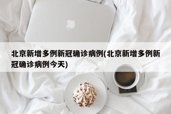 北京新增多例新冠确诊病例(北京新增多例新冠确诊病例今天)