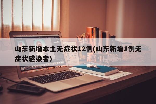 山东新增本土无症状12例(山东新增1例无症状感染者)