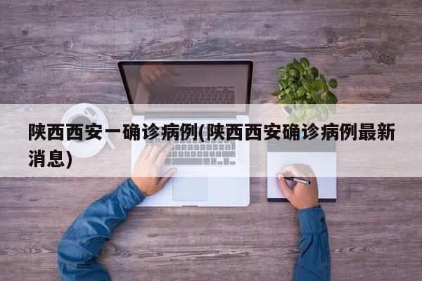 陕西西安一确诊病例(陕西西安确诊病例最新消息)