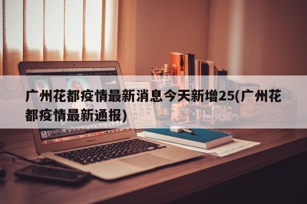 广州花都疫情最新消息今天新增25(广州花都疫情最新通报)