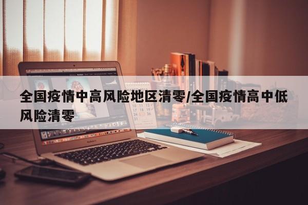 全国疫情中高风险地区清零/全国疫情高中低风险清零