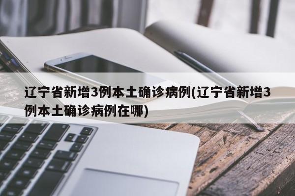 辽宁省新增3例本土确诊病例(辽宁省新增3例本土确诊病例在哪)