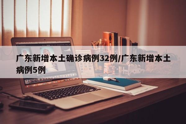 广东新增本土确诊病例32例/广东新增本土病例5例