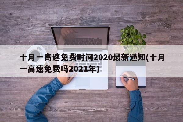十月一高速免费时间2020最新通知(十月一高速免费吗2021年)