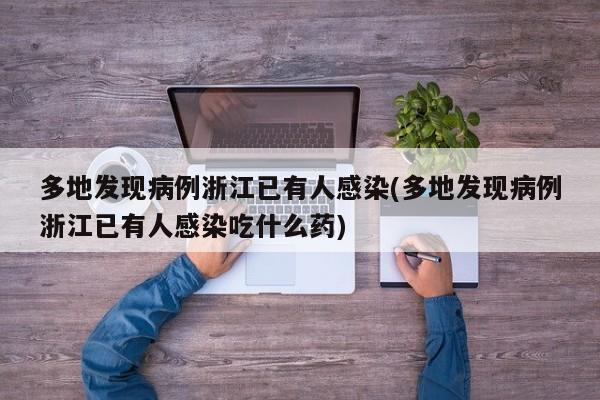 多地发现病例浙江已有人感染(多地发现病例浙江已有人感染吃什么药)