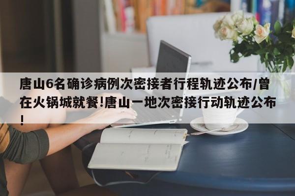 唐山6名确诊病例次密接者行程轨迹公布/曾在火锅城就餐!唐山一地次密接行动轨迹公布!