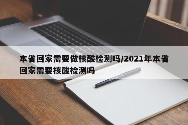 本省回家需要做核酸检测吗/2021年本省回家需要核酸检测吗